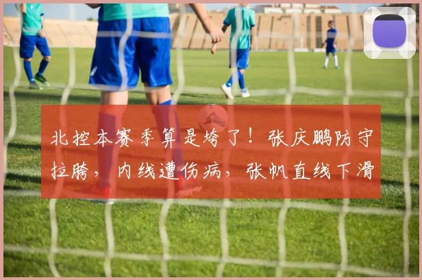 北控本赛季算是垮了！张庆鹏防守拉胯，内线遭伤病，张帆直线下滑