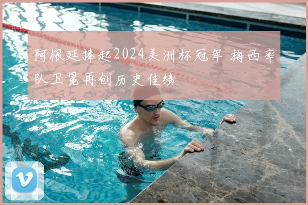 阿根廷捧起2024美洲杯冠军 梅西率队卫冕再创历史佳绩