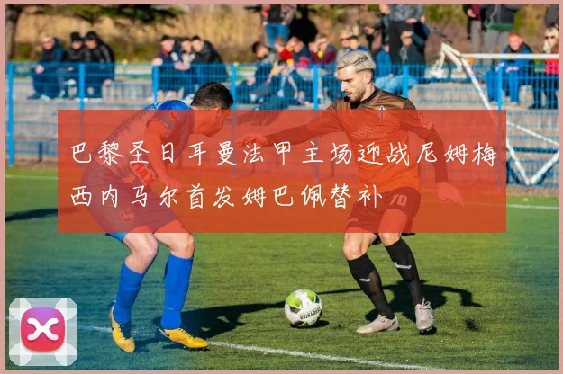 巴黎圣日耳曼法甲主场迎战尼姆梅西内马尔首发姆巴佩替补