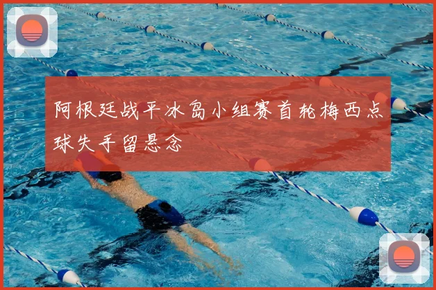 阿根廷战平冰岛小组赛首轮梅西点球失手留悬念