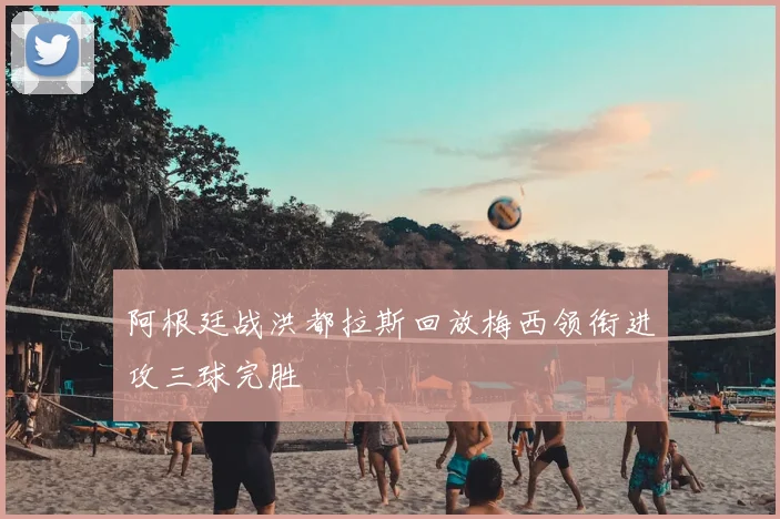 阿根廷战洪都拉斯回放梅西领衔进攻三球完胜