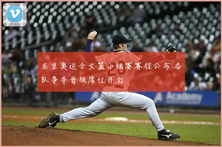 东京奥运会女篮小组赛赛程公布 各队争夺晋级席位开打