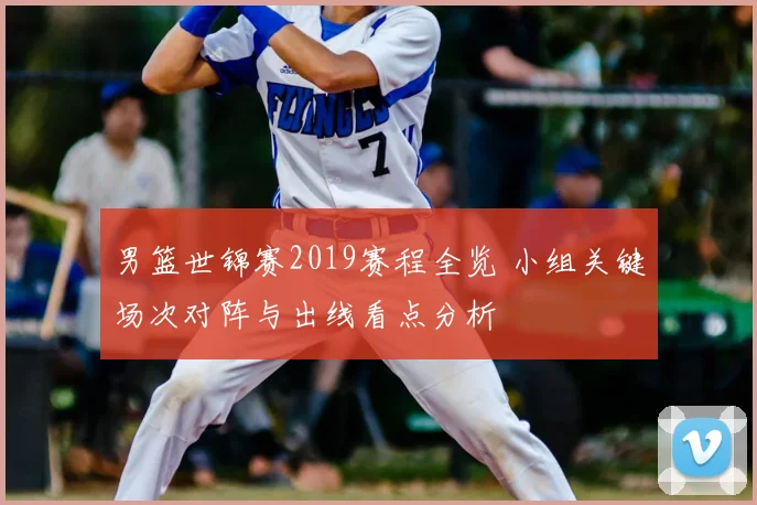 男篮世锦赛2019赛程全览 小组关键场次对阵与出线看点分析