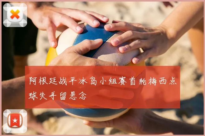阿根廷战平冰岛小组赛首轮梅西点球失手留悬念