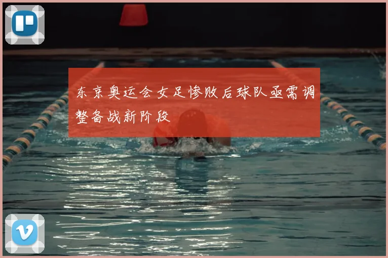 东京奥运会女足惨败后球队亟需调整备战新阶段