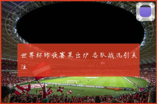 世界杯昨夜赛果出炉 各队战况引关注