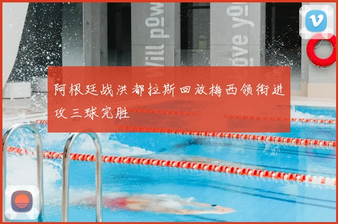 阿根廷战洪都拉斯回放梅西领衔进攻三球完胜