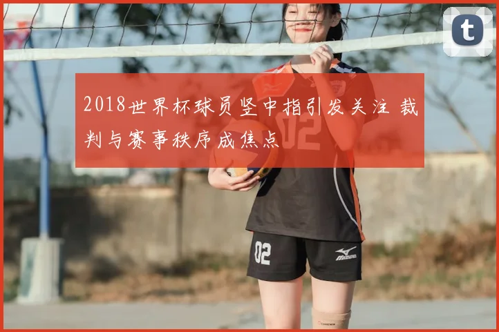 2018世界杯球员竖中指引发关注 裁判与赛事秩序成焦点