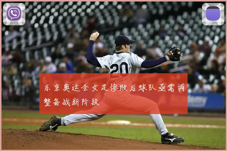 东京奥运会女足惨败后球队亟需调整备战新阶段