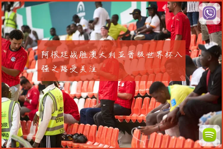 阿根廷战胜澳大利亚晋级世界杯八强之路受关注