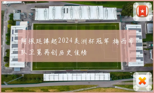 阿根廷捧起2024美洲杯冠军 梅西率队卫冕再创历史佳绩