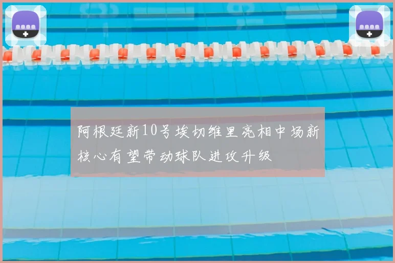 阿根廷新10号埃切维里亮相中场新核心有望带动球队进攻升级