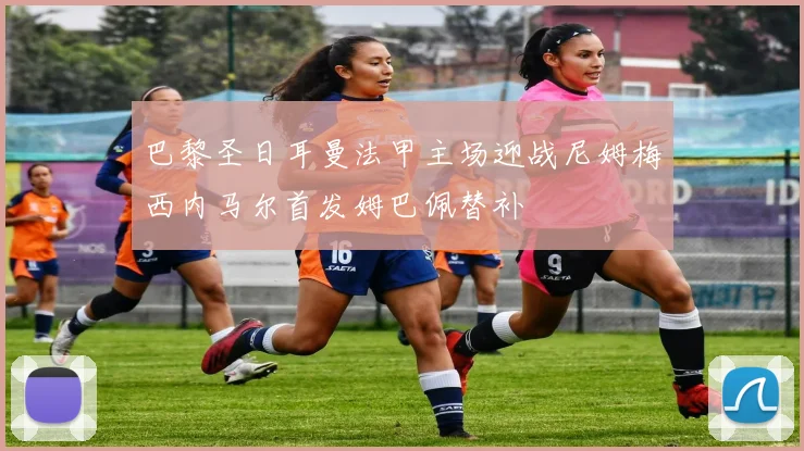 巴黎圣日耳曼法甲主场迎战尼姆梅西内马尔首发姆巴佩替补