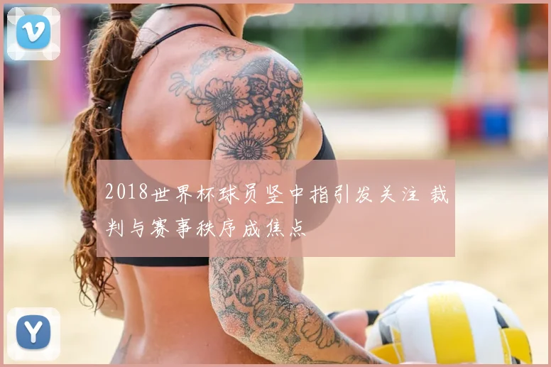 2018世界杯球员竖中指引发关注 裁判与赛事秩序成焦点