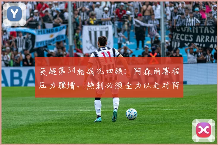 英超第34轮战况回顾：阿森纳赛程压力骤增，热刺必须全力以赴对阵副班长_狼队_曼城_欧冠