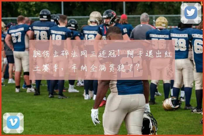 腕伤击碎法网三连冠！阿卡退出红土赛季，辛纳全满贯稳了？