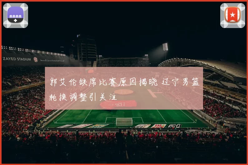 郭艾伦缺席比赛原因揭晓 辽宁男篮轮换调整引关注