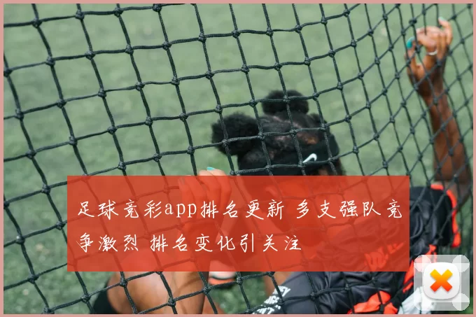足球竞彩app排名更新 多支强队竞争激烈 排名变化引关注
