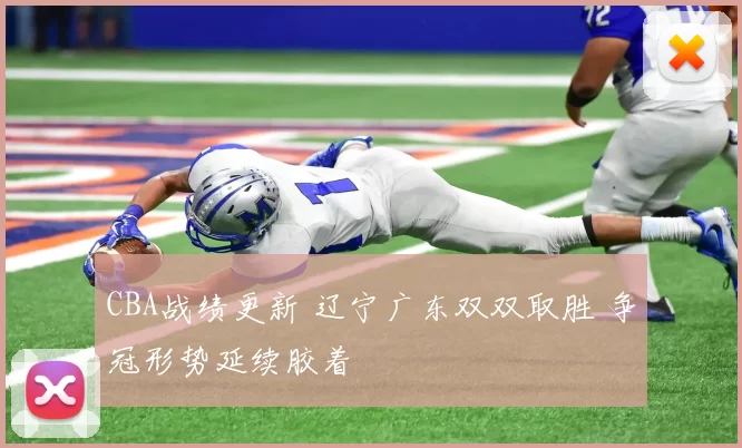 CBA战绩更新 辽宁广东双双取胜 争冠形势延续胶着