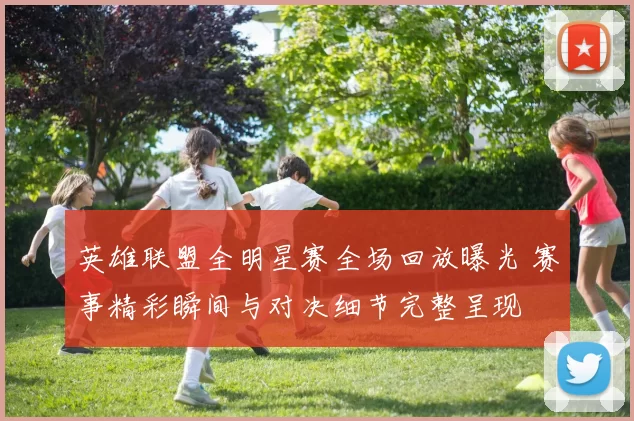 英雄联盟全明星赛全场回放曝光 赛事精彩瞬间与对决细节完整呈现