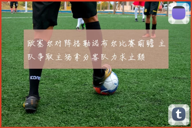 欧塞尔对阵格勒诺布尔比赛前瞻 主队争取主场拿分客队力求止颓
