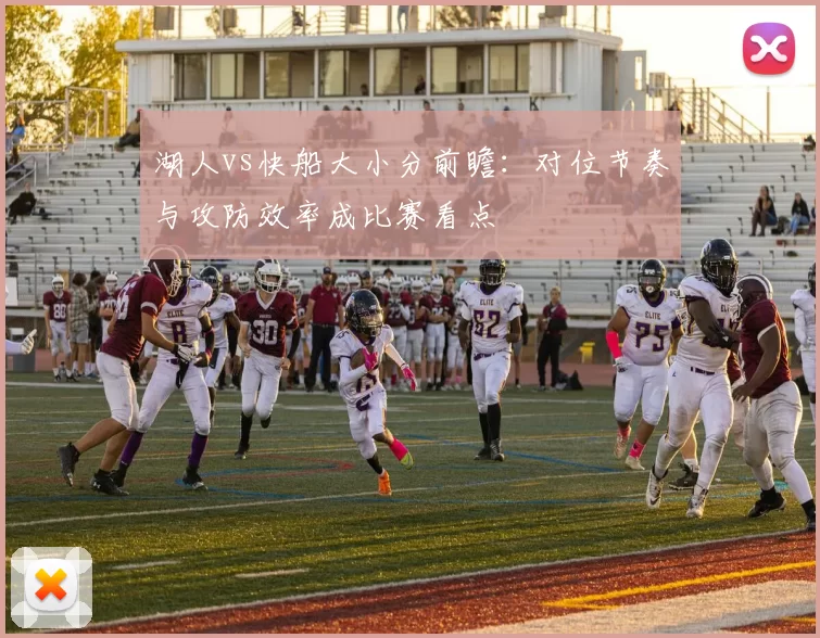 湖人vs快船大小分前瞻：对位节奏与攻防效率成比赛看点