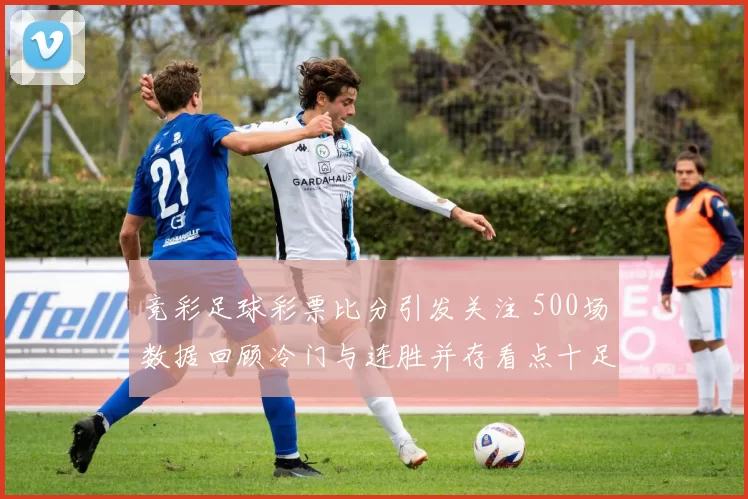 竞彩足球彩票比分引发关注 500场数据回顾冷门与连胜并存看点十足