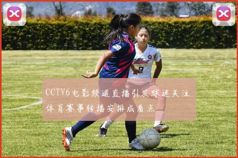CCTV6电影频道直播引发球迷关注 体育赛事转播安排成看点