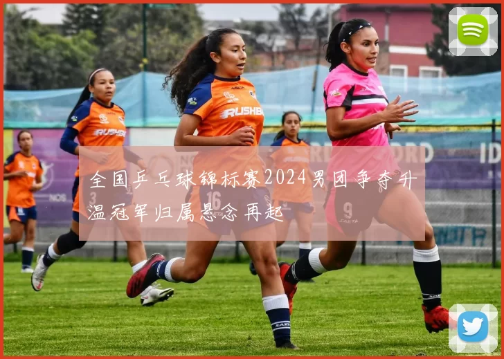 全国乒乓球锦标赛2024男团争夺升温冠军归属悬念再起