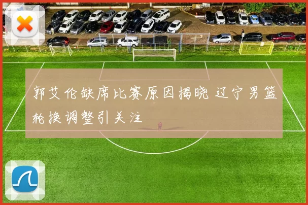 郭艾伦缺席比赛原因揭晓 辽宁男篮轮换调整引关注
