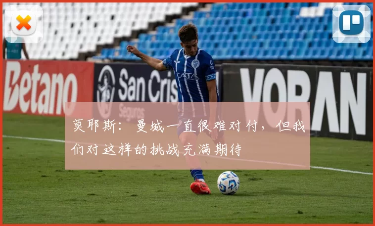 莫耶斯：曼城一直很难对付，但我们对这样的挑战充满期待