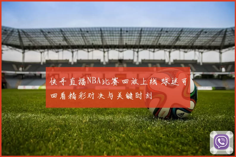 快手直播NBA比赛回放上线 球迷可回看精彩对决与关键时刻