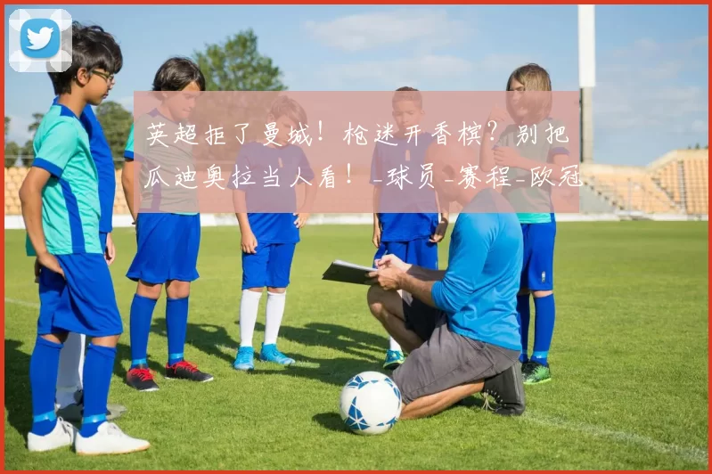 英超拒了曼城！枪迷开香槟？别把瓜迪奥拉当人看！_球员_赛程_欧冠
