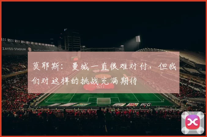 莫耶斯：曼城一直很难对付，但我们对这样的挑战充满期待