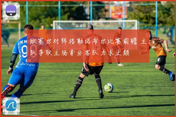 欧塞尔对阵格勒诺布尔比赛前瞻 主队争取主场拿分客队力求止颓
