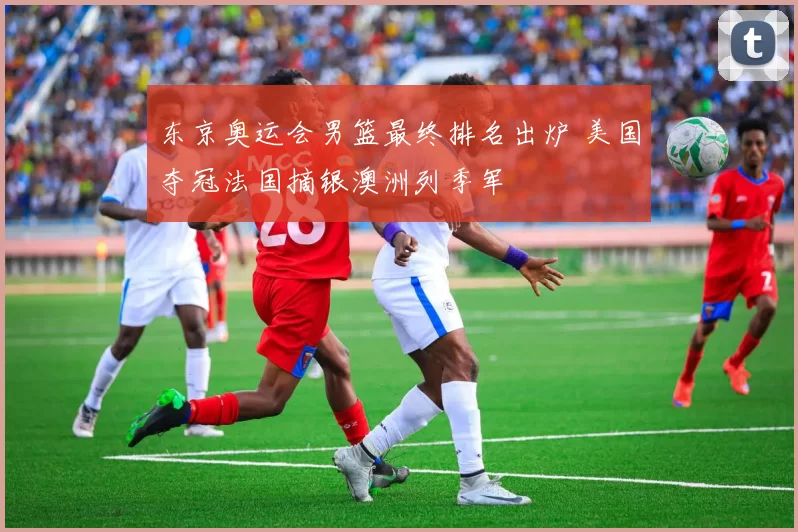 东京奥运会男篮最终排名出炉 美国夺冠法国摘银澳洲列季军