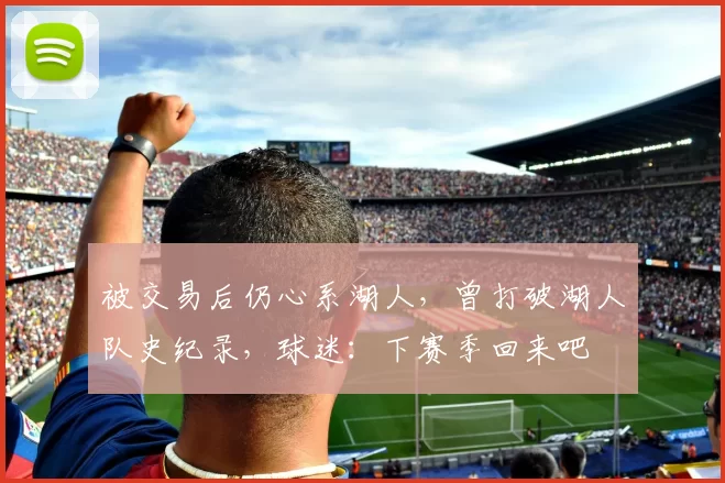 被交易后仍心系湖人，曾打破湖人队史纪录，球迷：下赛季回来吧