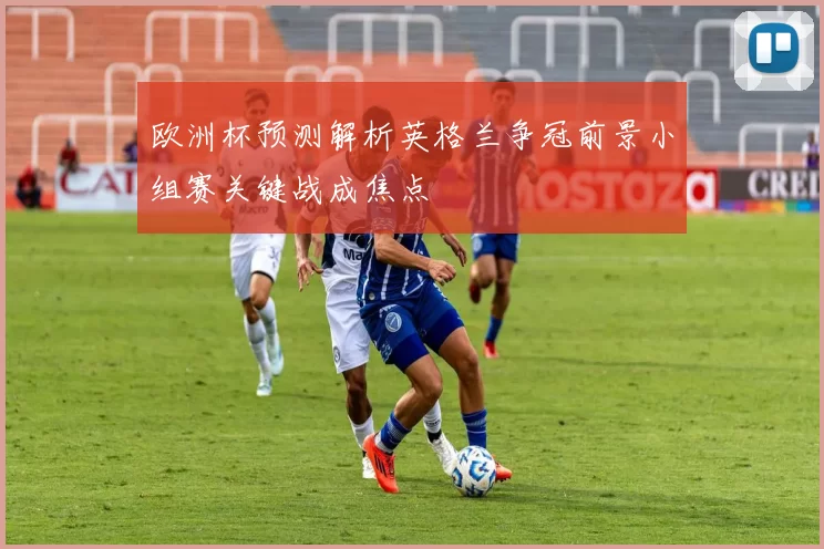 欧洲杯预测解析英格兰争冠前景小组赛关键战成焦点