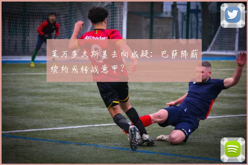 莱万多夫斯基去向成疑：巴萨降薪续约或转战意甲？