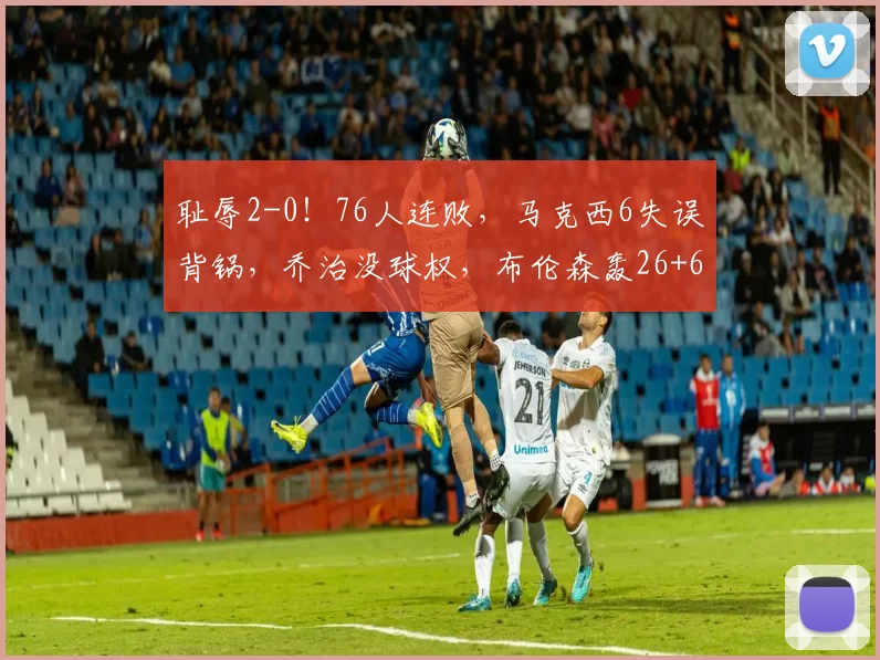 耻辱2-0！76人连败，马克西6失误背锅，乔治没球权，布伦森轰26+6